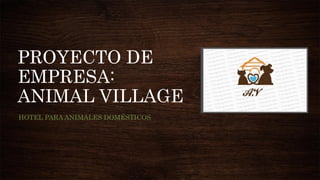PROYECTO DE
EMPRESA:
ANIMAL VILLAGE
HOTEL PARA ANIMALES DOMÉSTICOS
 