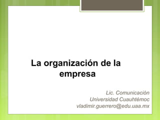 La organización de la
empresa
Lic. Comunicación
Universidad Cuauhtémoc
vladimir.guerrero@edu.uaa.mx
 
