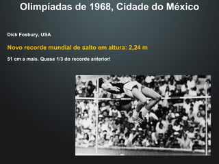 Olimpíadas de 1968, Cidade do México Dick Fosbury, USA Novo recorde mundial de salto em altura: 2,24 m 51 cm a mais. Quase 1/3 do recorde anterior! 