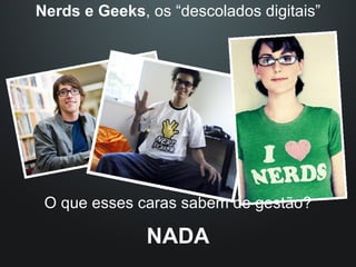 Nerds e Geeks , os “descolados digitais” O que esses caras sabem de gestão? NADA 