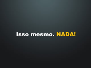 Isso mesmo.  NADA! 