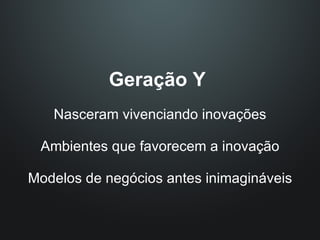 Geração Y  Nasceram vivenciando inovações Ambientes que favorecem a inovação Modelos de negócios antes inimagináveis 