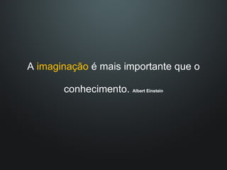 A  imaginação  é mais importante que o conhecimento.  Albert Einstein 