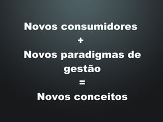 Novos consumidores  +  Novos paradigmas de gestão = Novos conceitos 