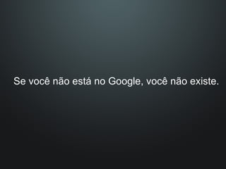 Se você não está no Google, você não existe. 