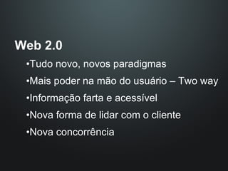 Web 2.0 Tudo novo, novos paradigmas Mais poder na mão do usuário – Two way Informação farta e acessível Nova forma de lidar com o cliente Nova concorrência 