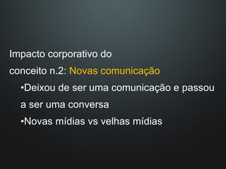 Impacto corporativo do  conceito n.2:  Novas comunicação Deixou de ser uma comunicação e passou a ser uma conversa Novas mídias vs velhas mídias 