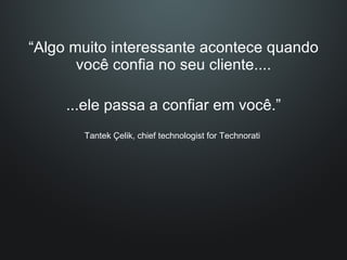 “ Algo muito interessante acontece quando você confia no seu cliente.... ...ele passa a confiar em você.” Tantek Çelik, chief technologist for Technorati  