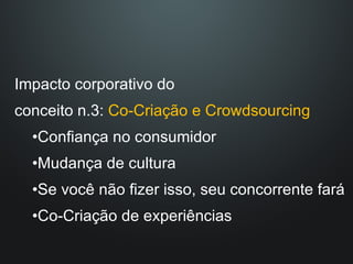 Impacto corporativo do  conceito n.3:  Co-Criação e Crowdsourcing Confiança no consumidor Mudança de cultura Se você não fizer isso, seu concorrente fará Co-Criação de experiências 