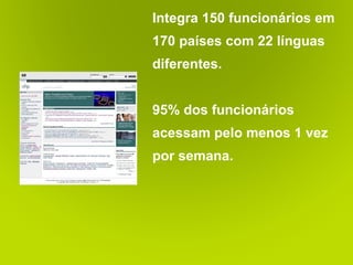 Integra 150 funcionários em 170 países com 22 línguas diferentes.  95% dos funcionários acessam pelo menos 1 vez por semana. 