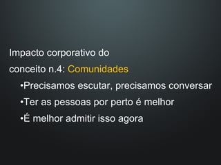 Impacto corporativo do  conceito n.4:  Comunidades Precisamos escutar, precisamos conversar Ter as pessoas por perto é melhor É melhor admitir isso agora 