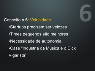 Conceito n.6:  Velocidade Startups precisam ser velozes Times pequenos são melhores Necessidade de autonomia Case “Indústria da Música é o Dick Vigarista” 