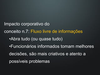 Impacto corporativo do  conceito n.7:  Fluxo livre de informações Abra tudo (ou quase tudo) Funcionários informados tomam melhores decisões, são mais criativos e atento a possíveis problemas 