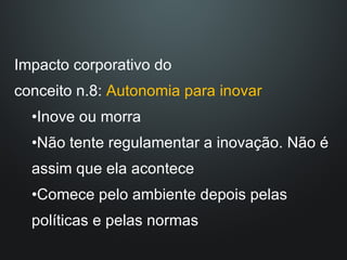 Impacto corporativo do  conceito n.8:  Autonomia para inovar Inove ou morra Não tente regulamentar a inovação. Não é assim que ela acontece Comece pelo ambiente depois pelas políticas e pelas normas 