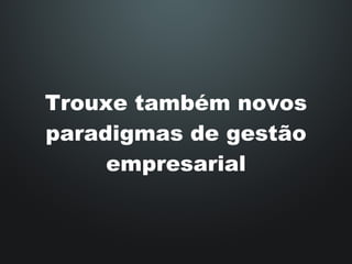 Trouxe também novos paradigmas de gestão empresarial 