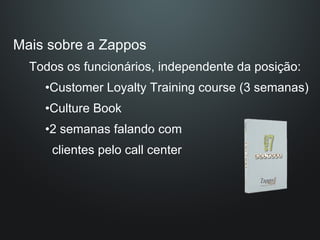 Mais sobre a Zappos Todos os funcionários, independente da posição: Customer Loyalty Training course (3 semanas) Culture Book 2 semanas falando com    clientes pelo call center 