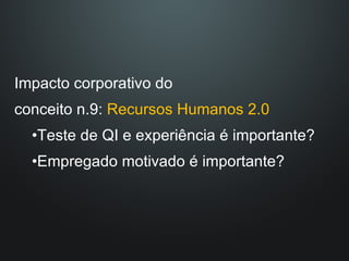 Impacto corporativo do  conceito n.9:  Recursos Humanos 2.0 Teste de QI e experiência é importante? Empregado motivado é importante? 