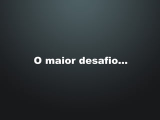 O maior desafio... 