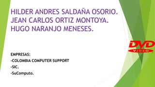 HILDER ANDRES SALDAÑA OSORIO.
JEAN CARLOS ORTIZ MONTOYA.
HUGO NARANJO MENESES.
EMPRESAS:
-COLOMBIA COMPUTER SUPPORT
-SIC.
-SuComputo.
 