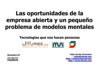 Las oportunidades de la
empresa abierta y un pequeño
problema de modelos mentales
           Tecnologías que nos hacen personas



                                         Julen Iturbe-Ormaetxe
Diciembre 07
                                             julen@jiturbe.com
                                     http://artesaniaenred.com
                                       http://www.jiturbe.com