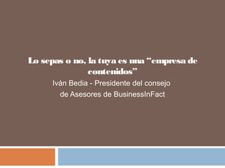 Lo sepas o no, la tuya es una “empresa de
contenidos”
Iván Bedia - Presidente del consejo
de Asesores de BusinessInFact
 