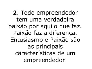 2 . Todo empreendedor tem uma verdadeira paixão por aquilo que faz. Paixão faz a diferença. Entusiasmo e Paixão são as principais características de um empreendedor! 