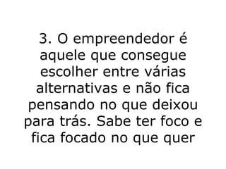 3. O empreendedor é aquele que consegue escolher entre várias alternativas e não fica pensando no que deixou para trás. Sabe ter foco e fica focado no que quer 