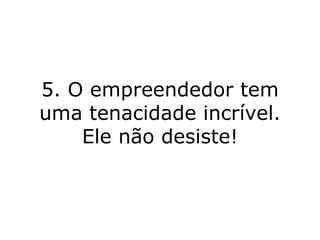 5. O empreendedor tem uma tenacidade incrível. Ele não desiste! 