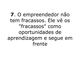 7 . O empreendedor não tem fracassos. Ele vê os "fracassos" como oportunidades de aprendizagem e segue em frente 