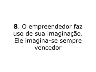 8 . O empreendedor faz uso de sua imaginação. Ele imagina-se sempre vencedor 