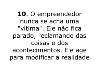 10 . O empreendedor nunca se acha uma "vítima". Ele não fica parado, reclamando das coisas e dos acontecimentos. Ele age para modificar a realidade 