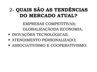 2-  QUAIS SÃO AS TENDÊNCIAS DO MERCADO ATUAL? EMPRESAS COMPETITIVAS; GLOBALIZAÇÃODA ECONOMIA; INOVAÇÕES TECNOLÓGICAS; ATENDIMENTO PERSONALIZADO; ASSOCIATIVISMO E COOPERATIVISMO. 