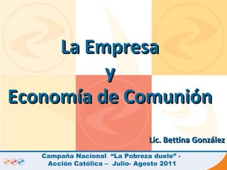 La Empresa  y  Economía de Comunión  Lic. Bettina González Campaña Nacional  “La Pobreza duele” -  Acción Católica –  Julio- Agosto 2011 