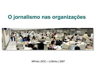 O jornalismo nas organizações MPinto | DCC – U.Minho | 2007 