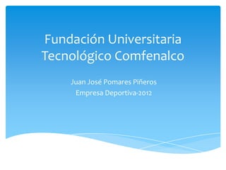 Fundación Universitaria
Tecnológico Comfenalco
    Juan José Pomares Piñeros
     Empresa Deportiva-2012
 