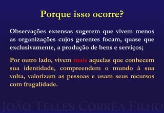 Porque isso ocorre?Observações extensas sugerem que vivem menos as organizações cujos gerentes focam, quase que exclusivamente, a produção de bens e serviços;Por outro lado, vivem mais aquelas que conhecem sua identidade, compreendem o mundo à sua volta, valorizam as pessoas e usam seus recursos com frugalidade.