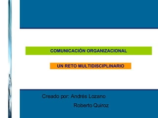 COMUNICACIÓN ORGANIZACIONAL UN RETO MULTIDISCIPLINARIO Creado por: Andrés Lozano Roberto Quiroz 