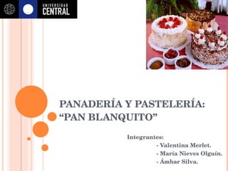 PANADERÍA Y PASTELERÍA:  “PAN BLANQUITO” Integrantes:  - Valentina Merlet. - María Nieves Olguín. - Ámbar Silva. 