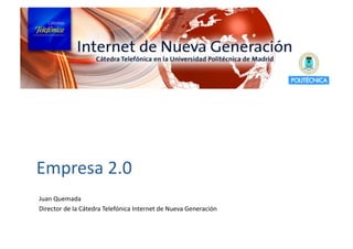 Empresa 2.0 
Juan Quemada 
Director de la Cátedra Telefónica Internet de Nueva Generación 
 