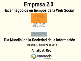 Empresa 2.0
Hacer negocios en tiempos de la Web Social




Día Mundial de la Sociedad de la Información
              Málaga, 17 de Mayo de 2010

                 Amalio A. Rey
 