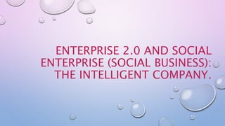 ENTERPRISE 2.0 AND SOCIAL
ENTERPRISE (SOCIAL BUSINESS):
THE INTELLIGENT COMPANY.
 