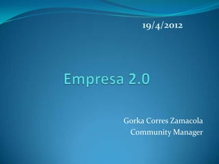 19/4/2012




Gorka Corres Zamacola
 Community Manager
 