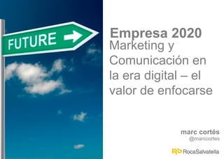 Empresa 2020
Marketing y
Comunicación en
la era digital – el
valor de enfocarse


             marc cortés
               @marccortes
 