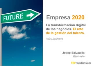 Empresa 2020
La transformación digital
de los negocios. El reto
de la gestión del talento.
Madrid, 22/01/2013




                 Josep Salvatella
                        @jsalvatella
 