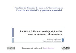 La Web 2.0: Un mundo de posibilidades
       para la empresa y el empresario

                                         Pedro Cuesta Morales
                                  Departamento de Informática




 Esta obra está bajo una licencia de Creative Commons
 