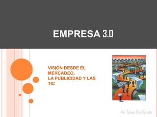 EMPRESA 3.0


VISIÓN DESDE EL
MERCADEO,
LA PUBLICIDAD Y LAS
TIC




                      Por: Eulises Rios Castaño
 