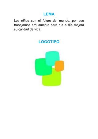 LEMA
Los niños son el futuro del mundo, por eso
trabajamos arduamente para día a día mejora
su calidad de vida.


               LOGOTIPO
 