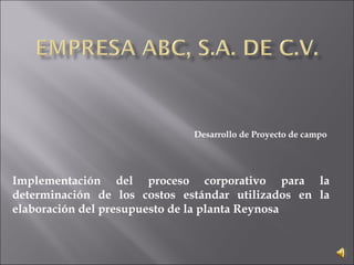Implementación del proceso corporativo para la
determinación de los costos estándar utilizados en la
elaboración del presupuesto de la planta Reynosa
Desarrollo de Proyecto de campo
 