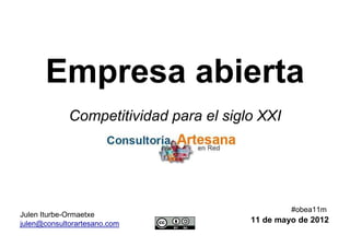 Empresa abierta
             Competitividad para el siglo XXI




                                                 #obea11m
Julen Iturbe-Ormaetxe
julen@consultorartesano.com             11 de mayo de 2012
 