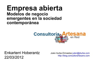 Empresa abierta
 Modelos de negocio
 emergentes en la sociedad
 contemporánea




Enkarterri Hoberantz   Julen Iturbe-Ormaetxe julen@jiturbe.com
                               http://blog.consultorartesano.com
22/03/2012
 